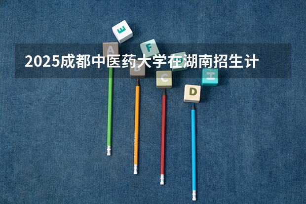 2025成都中医药大学在湖南招生计划预测 大概招多少人