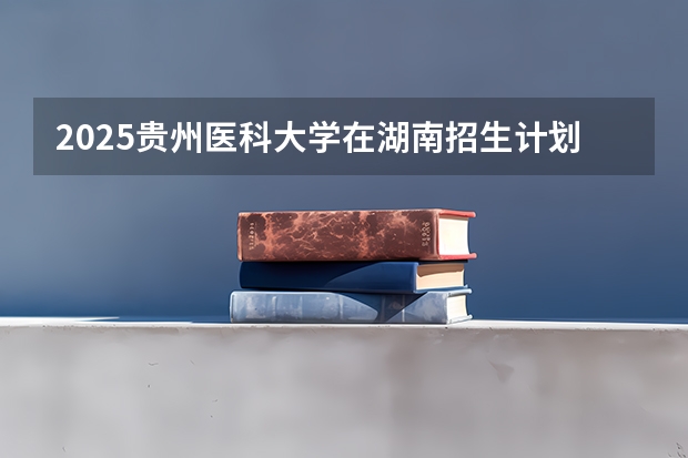 2025贵州医科大学在湖南招生计划预测 大概招多少人