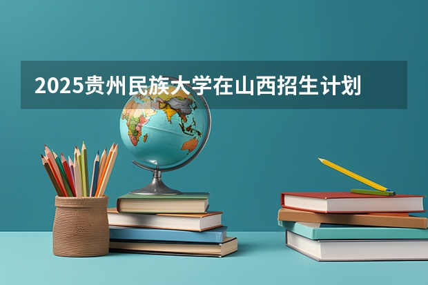 2025贵州民族大学在山西招生计划预测 大概招多少人