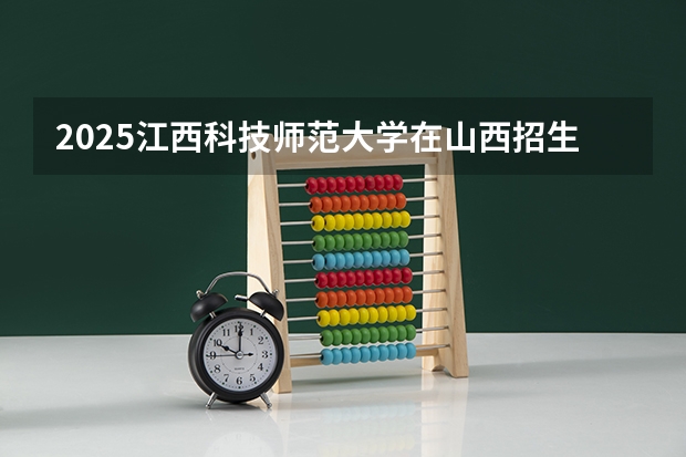 2025江西科技师范大学在山西招生计划预测 大概招多少人
