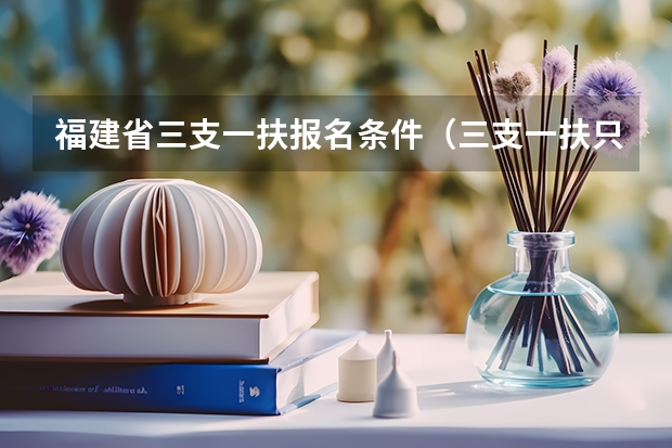 福建省三支一扶报名条件（三支一扶只有应届生可以考么？）