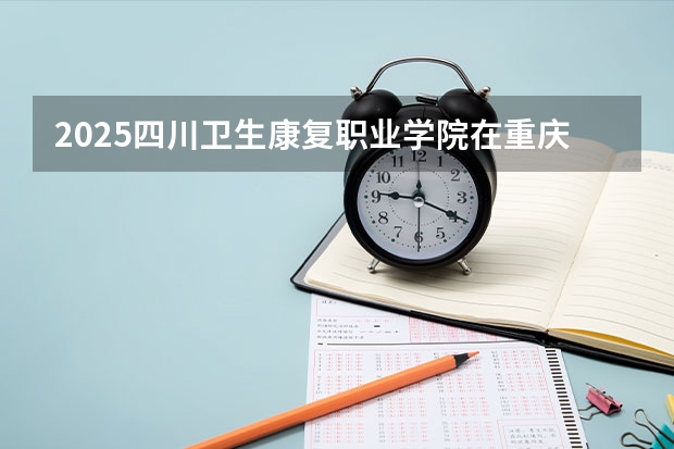 2025四川卫生康复职业学院在重庆招生计划预测 大概招多少人