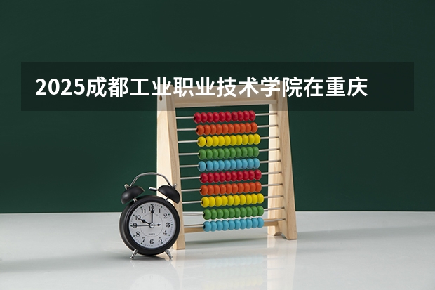 2025成都工业职业技术学院在重庆招生计划预测 大概招多少人