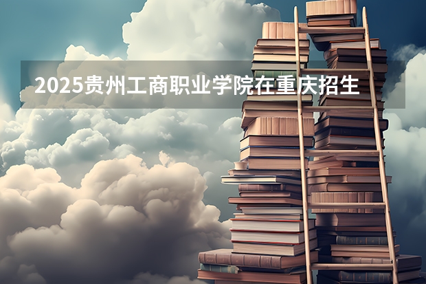 2025贵州工商职业学院在重庆招生计划预测 大概招多少人
