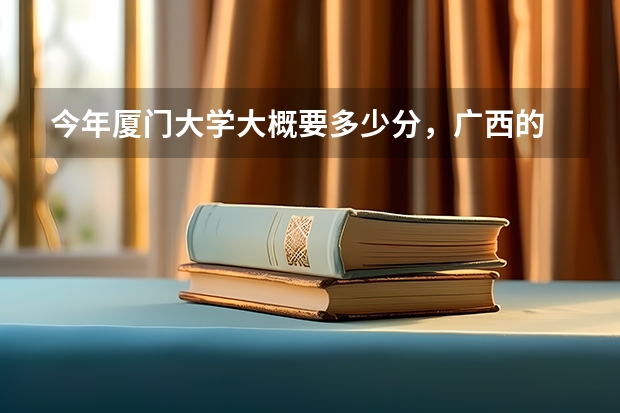 今年厦门大学大概要多少分,广西的