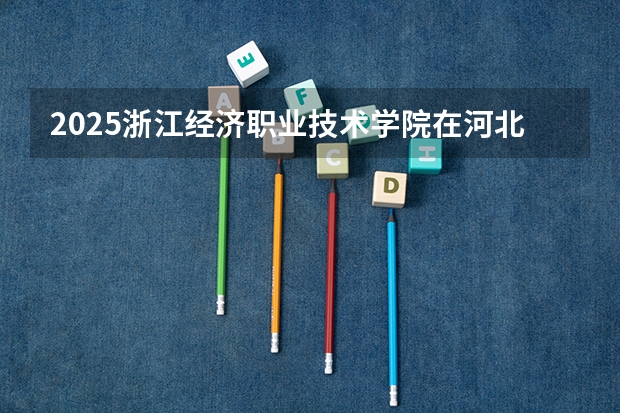2025浙江经济职业技术学院在河北招生计划预测 大概招多少人