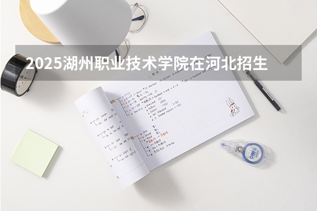 2025湖州职业技术学院在河北招生计划预测 大概招多少人