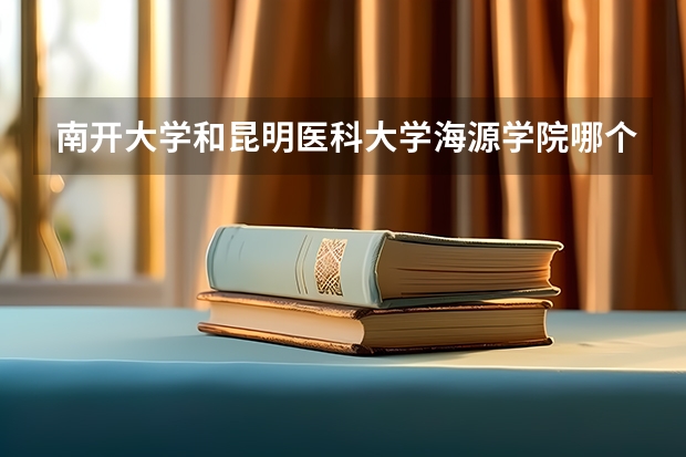 南开大学和昆明医科大学海源学院哪个好 学校历年录取分数线对比