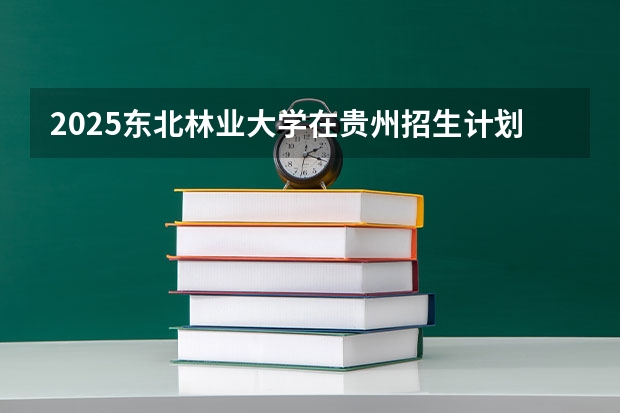 2025东北林业大学在贵州招生计划预测 大概招多少人
