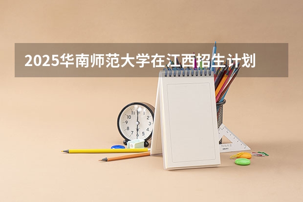 2025华南师范大学在江西招生计划预测 大概招多少人