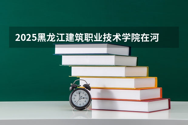 2025黑龙江建筑职业技术学院在河南招生计划预测 大概招多少人