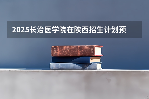 2025长治医学院在陕西招生计划预测 大概招多少人