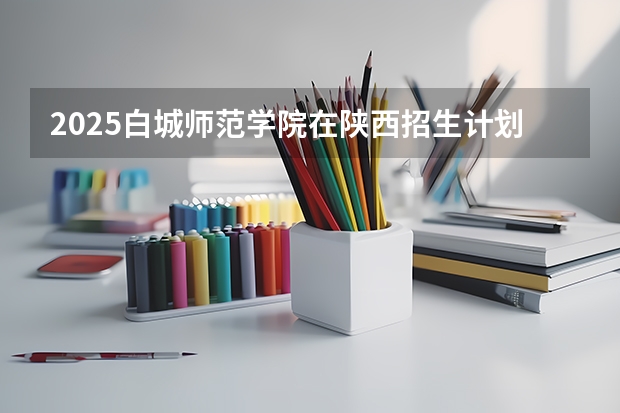 2025白城师范学院在陕西招生计划预测 大概招多少人