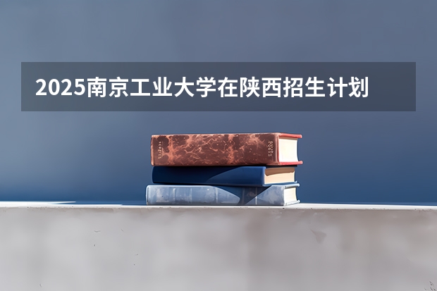 2025南京工业大学在陕西招生计划预测 大概招多少人