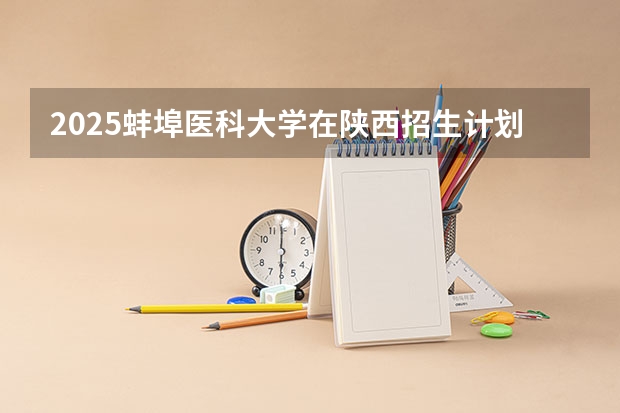 2025蚌埠医科大学在陕西招生计划预测 大概招多少人