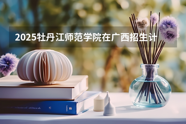 2025牡丹江师范学院在广西招生计划预测 大概招多少人