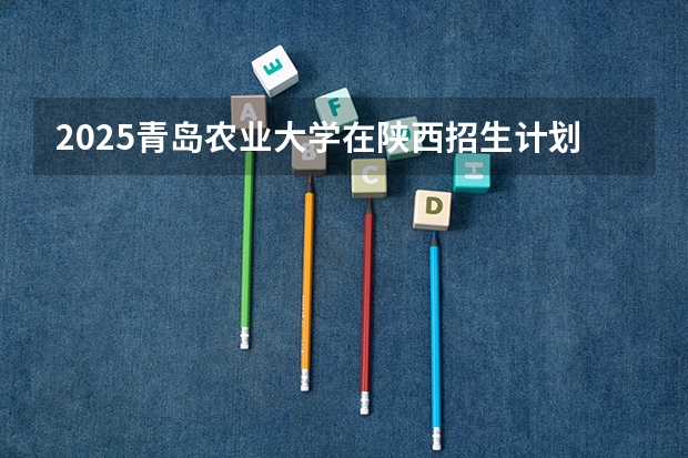 2025青岛农业大学在陕西招生计划预测 大概招多少人