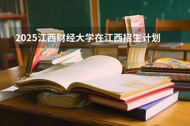 2025江西财经大学在江西招生计划预测 大概招多少人
