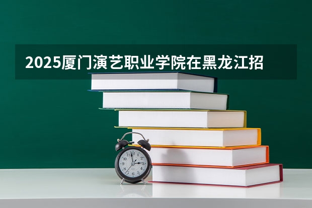 2025厦门演艺职业学院在黑龙江招生计划预测 大概招多少人