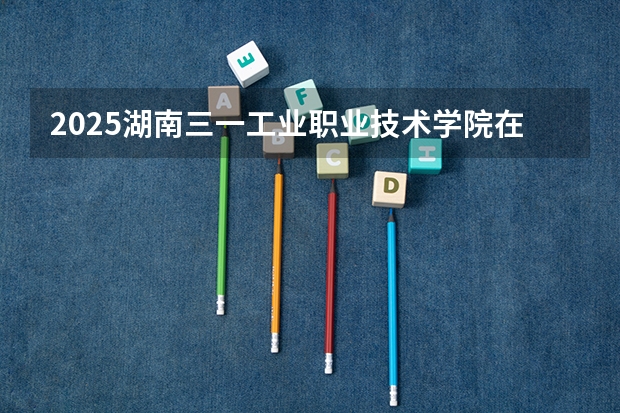 2025湖南三一工业职业技术学院在山西招生计划预测 大概招多少人