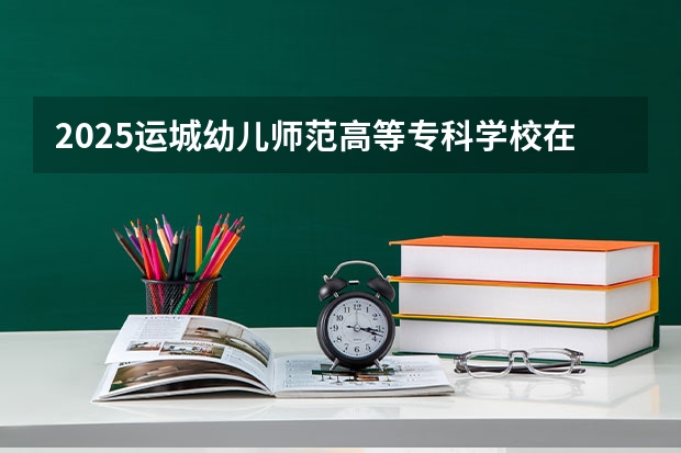 2025运城幼儿师范高等专科学校在河北招生计划预测 大概招多少人