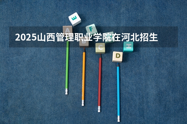 2025山西管理职业学院在河北招生计划预测 大概招多少人