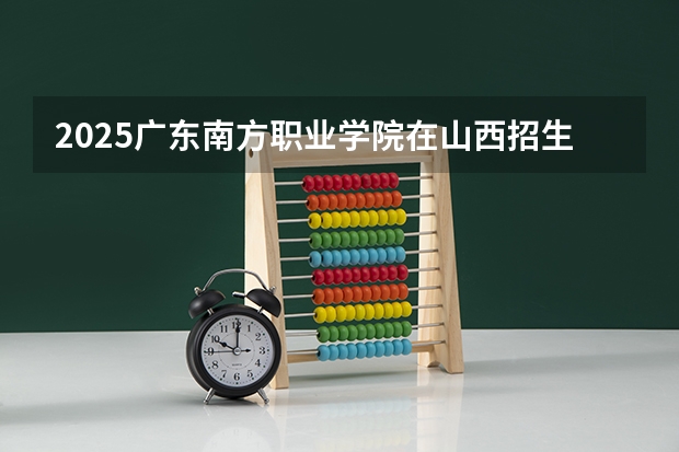 2025广东南方职业学院在山西招生计划预测 大概招多少人