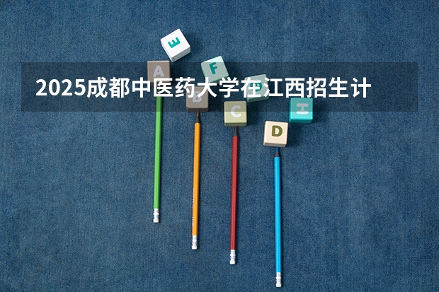 2025成都中医药大学在江西招生计划预测 大概招多少人