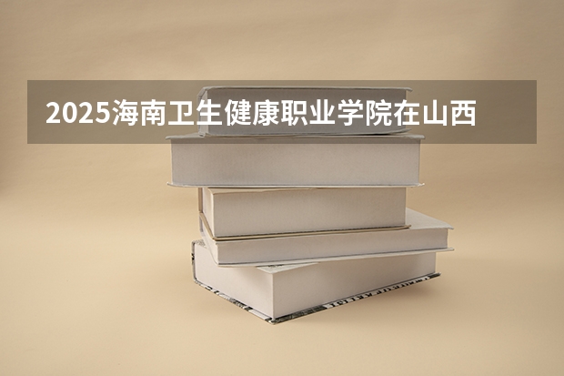2025海南卫生健康职业学院在山西招生计划预测 大概招多少人