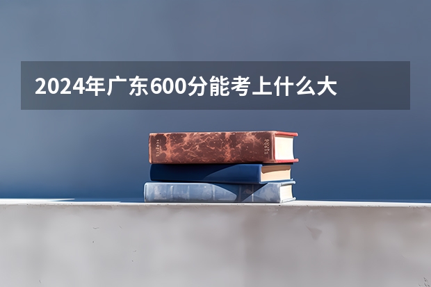 2024年广东600分能考上什么大学?
