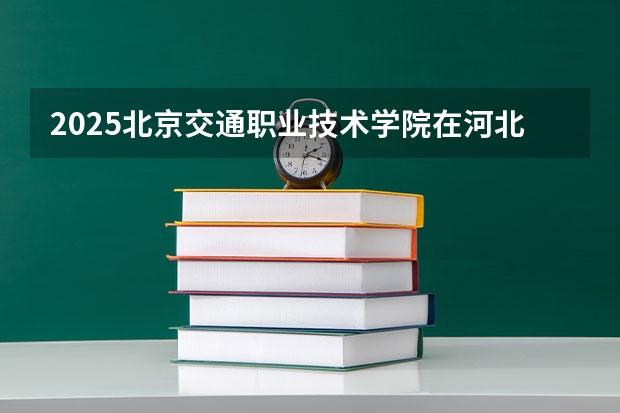 2025北京交通职业技术学院在河北招生计划预测 大概招多少人