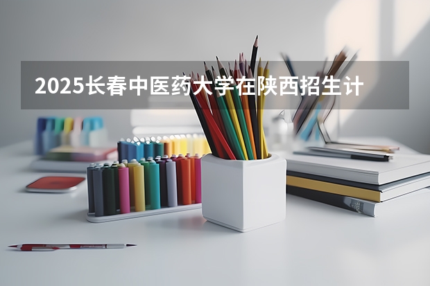 2025长春中医药大学在陕西招生计划预测 大概招多少人