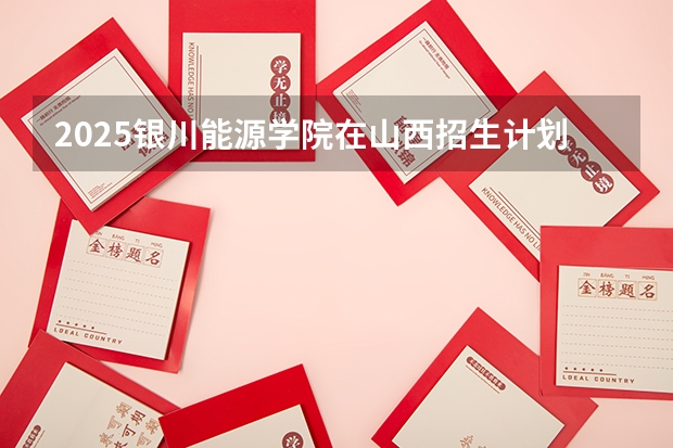 2025银川能源学院在山西招生计划预测 大概招多少人