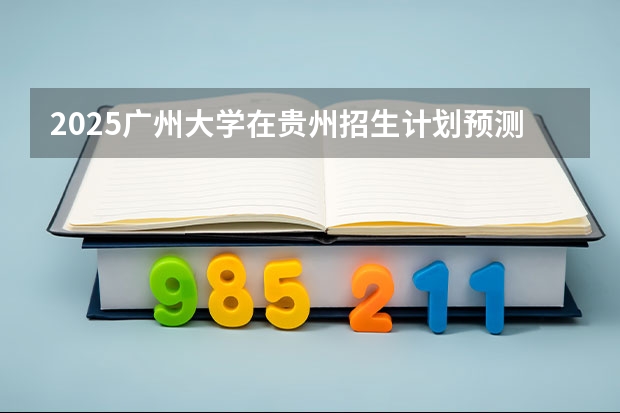 2025广州大学在贵州招生计划预测 大概招多少人
