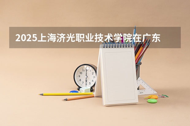 2025上海济光职业技术学院在广东招生计划预测 大概招多少人