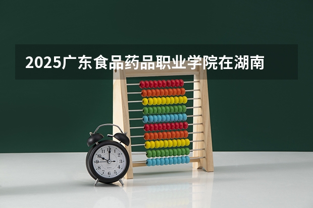 2025广东食品药品职业学院在湖南招生计划预测 大概招多少人