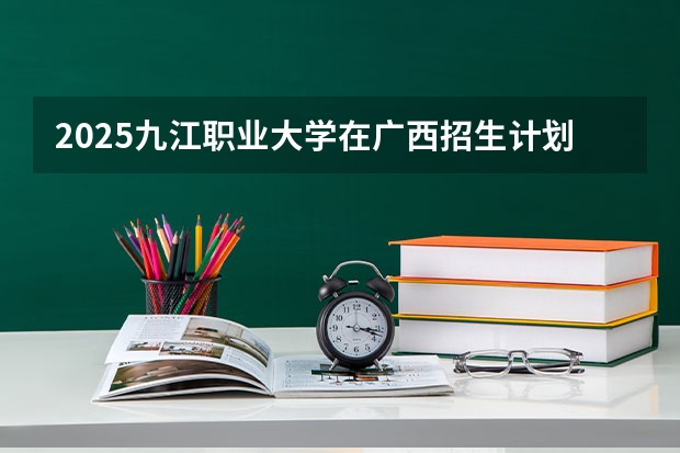 2025九江职业大学在广西招生计划预测 大概招多少人