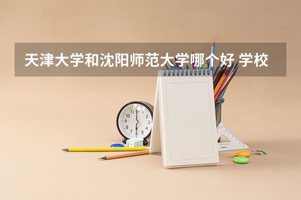 天津大学和沈阳师范大学哪个好 学校历年录取分数线对比