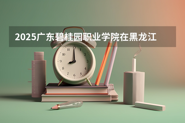 2025广东碧桂园职业学院在黑龙江招生计划预测 大概招多少人