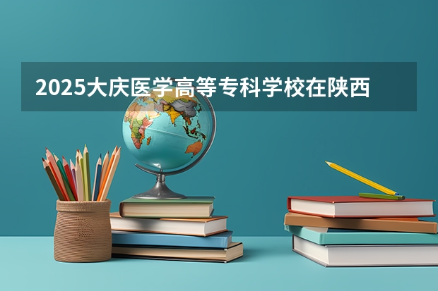 2025大庆医学高等专科学校在陕西招生计划预测 大概招多少人