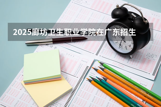 2025廊坊卫生职业学院在广东招生计划预测 大概招多少人