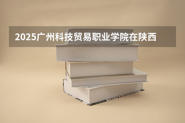 2025广州科技贸易职业学院在陕西招生计划预测 大概招多少人