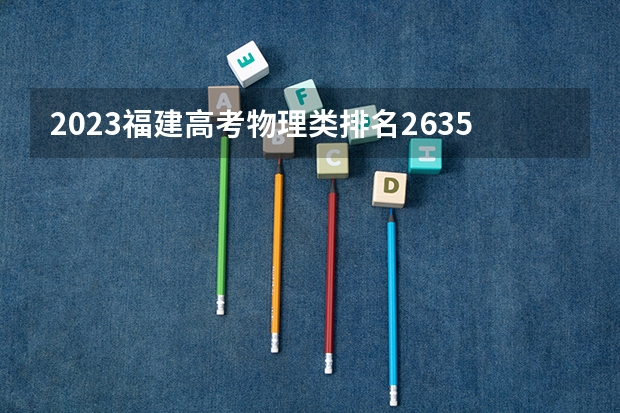 2023福建高考物理类排名2635的考生报什么大学好 学校往年录取分数线