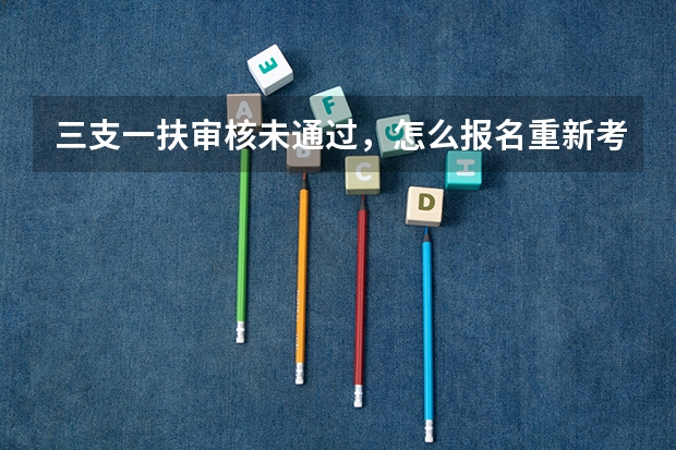 三支一扶审核未通过,怎么报名重新考试?
