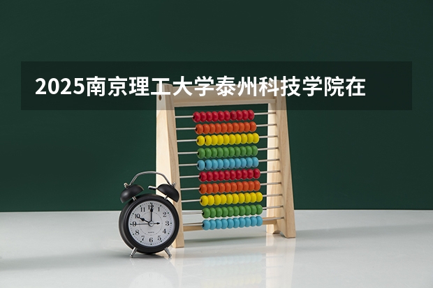 2025南京理工大学泰州科技学院在贵州招生计划预测 大概招多少人