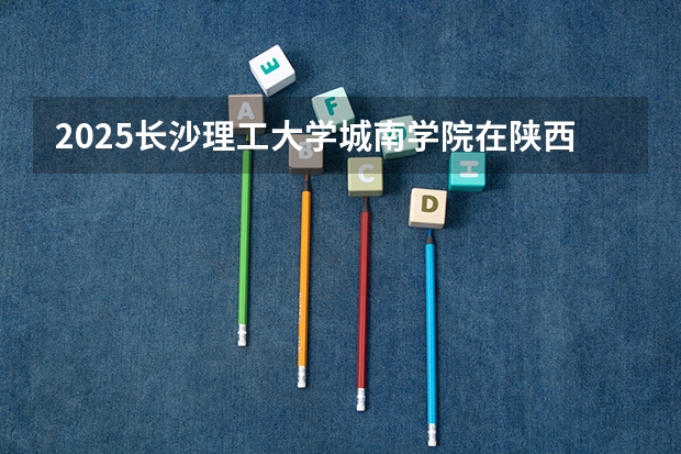 2025长沙理工大学城南学院在陕西招生计划预测 大概招多少人