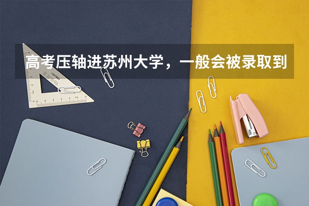 高考压轴进苏州大学,一般会被录取到哪个专业