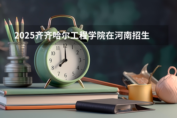 2025齐齐哈尔工程学院在河南招生计划预测 大概招多少人