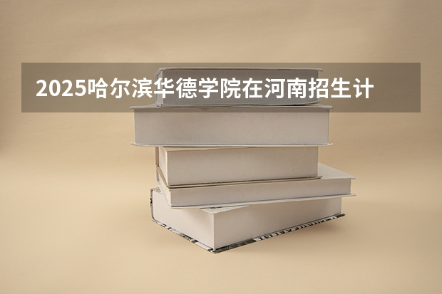 2025哈尔滨华德学院在河南招生计划预测 大概招多少人