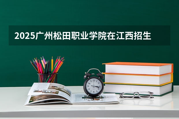 2025广州松田职业学院在江西招生计划预测 大概招多少人
